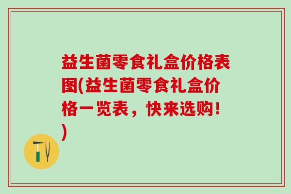 益生菌零食礼盒价格表图(益生菌零食礼盒价格一览表,快来选购!) 益生菌零食礼盒价格表图(益生菌零食礼盒价格一览表,快来选购!)