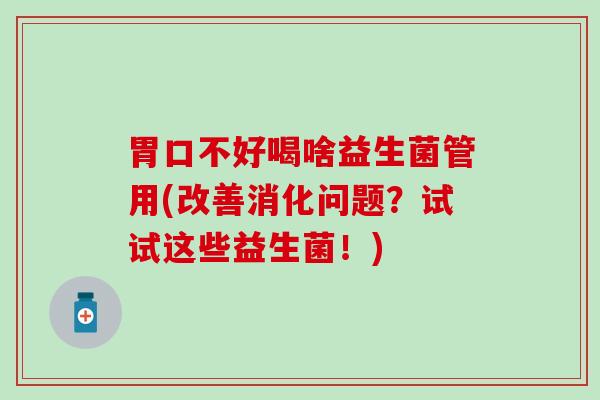 胃口不好喝啥益生菌管用(改善消化问题？试试这些益生菌！)