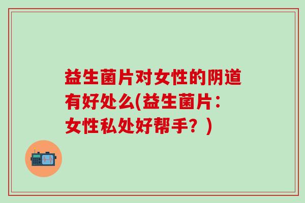 益生菌片对女性的阴道有好处么(益生菌片：女性私处好帮手？)