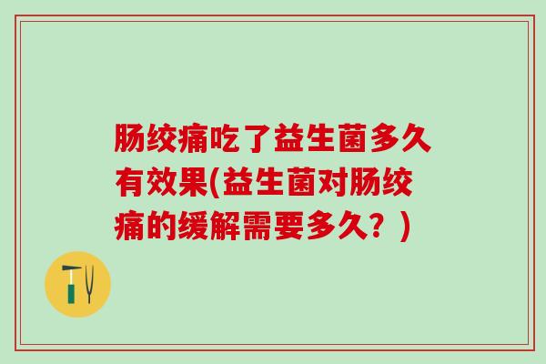 肠绞痛吃了益生菌多久有效果(益生菌对肠绞痛的缓解需要多久？)