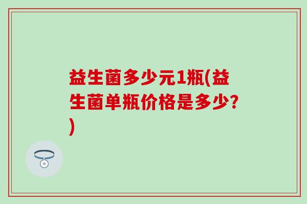 益生菌多少元1瓶(益生菌单瓶价格是多少？)