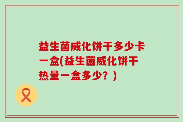 益生菌威化饼干多少卡一盒(益生菌威化饼干热量一盒多少？)