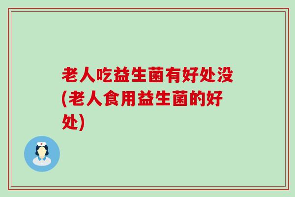 老人吃益生菌有好处没(老人食用益生菌的好处) 老人吃益生菌有好处没(老人食用益生菌的好处)