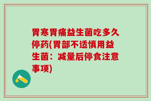 胃寒胃痛益生菌吃多久停药(胃部不适慎用益生菌:减量后停食注意事项) 胃寒胃痛益生菌吃多久停药(胃部不适慎用益生菌:减量后停食注意事项)