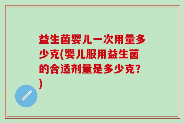 益生菌婴儿一次用量多少克(婴儿服用益生菌的合适剂量是多少克？)