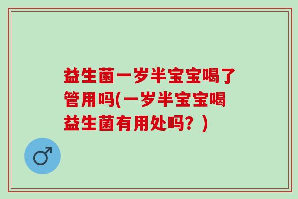 益生菌一岁半宝宝喝了管用吗(一岁半宝宝喝益生菌有用处吗？)