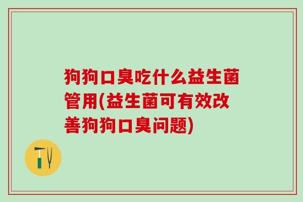 狗狗口臭吃什么益生菌管用(益生菌可有效改善狗狗口臭问题)