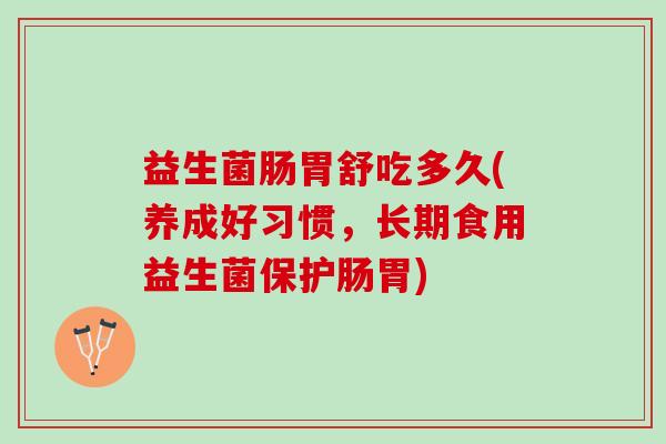 益生菌肠胃舒吃多久(养成好习惯，长期食用益生菌保护肠胃)