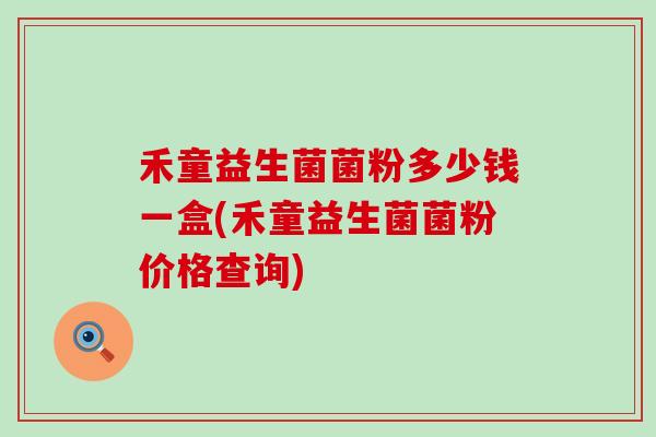 禾童益生菌菌粉多少钱一盒(禾童益生菌菌粉价格查询)