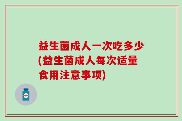 益生菌成人一次吃多少(益生菌成人每次适量食用注意事项)