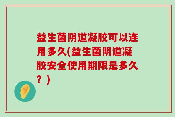 益生菌阴道凝胶可以连用多久(益生菌阴道凝胶安全使用期限是多久？)