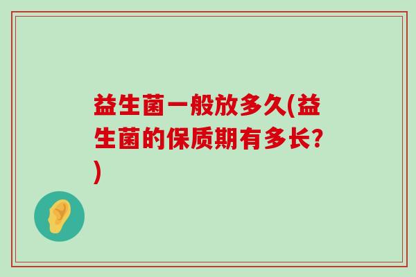 益生菌一般放多久(益生菌的保质期有多长？)