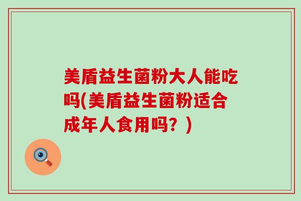 美盾益生菌粉大人能吃吗(美盾益生菌粉适合成年人食用吗？)