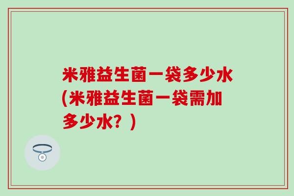 米雅益生菌一袋多少水(米雅益生菌一袋需加多少水？)