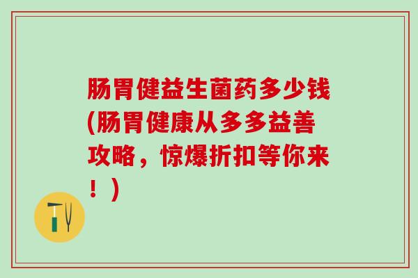 肠胃健益生菌药多少钱(肠胃健康从多多益善攻略，惊爆折扣等你来！)
