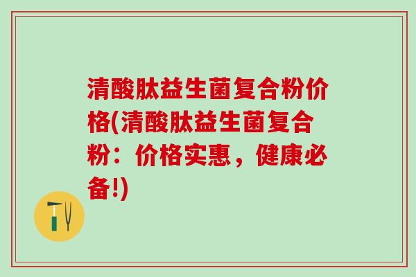 清酸肽益生菌复合粉价格(清酸肽益生菌复合粉：价格实惠，健康必备!)