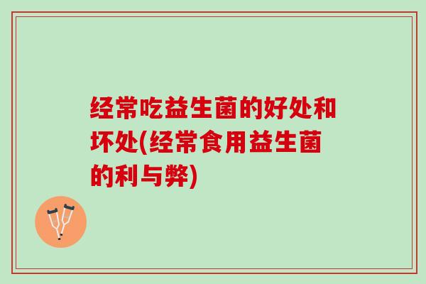 经常吃益生菌的好处和坏处(经常食用益生菌的利与弊)