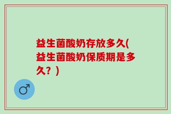 益生菌酸奶存放多久(益生菌酸奶保质期是多久？)