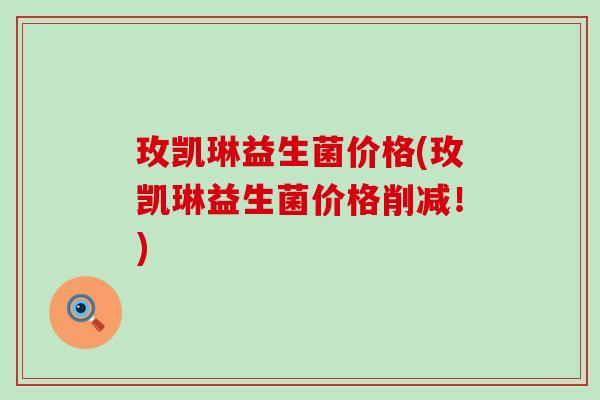 玫凯琳益生菌价格(玫凯琳益生菌价格削减！)