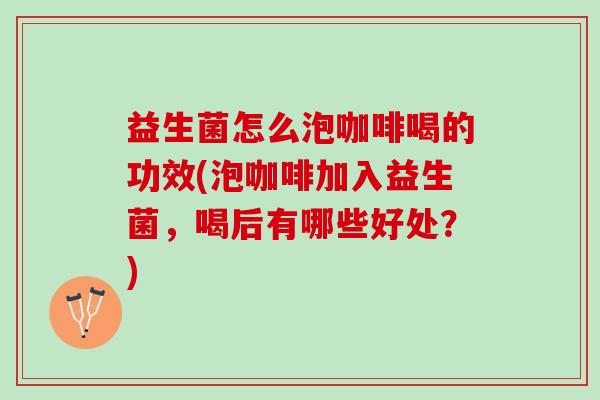 益生菌怎么泡咖啡喝的功效(泡咖啡加入益生菌，喝后有哪些好处？)