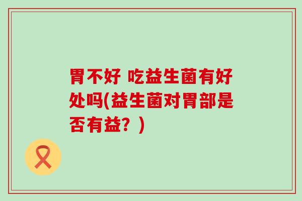 胃不好 吃益生菌有好处吗(益生菌对胃部是否有益？)
