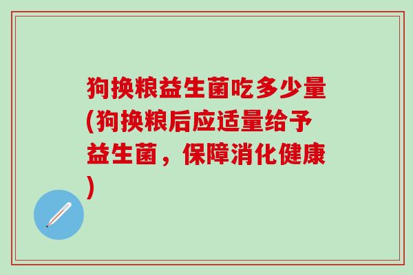 狗换粮益生菌吃多少量(狗换粮后应适量给予益生菌，保障消化健康)