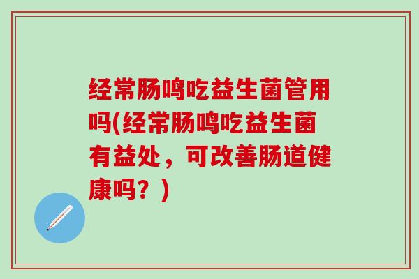 经常肠鸣吃益生菌管用吗(经常肠鸣吃益生菌有益处，可改善肠道健康吗？)