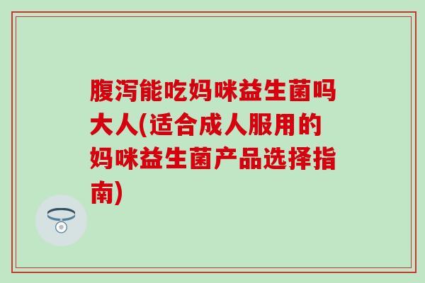 腹泻能吃妈咪益生菌吗大人(适合成人服用的妈咪益生菌产品选择指南)