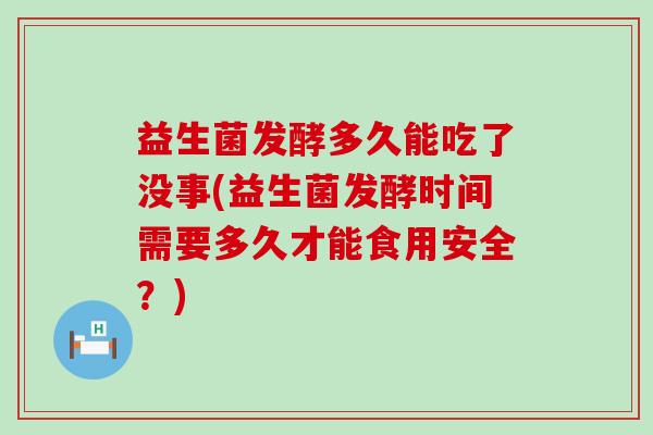 益生菌发酵多久能吃了没事(益生菌发酵时间需要多久才能食用安全?) 益生菌发酵多久能吃了没事(益生菌发酵时间需要多久才能食用安全?)