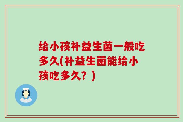 给小孩补益生菌一般吃多久(补益生菌能给小孩吃多久?) 给小孩补益生菌一般吃多久(补益生菌能给小孩吃多久?)