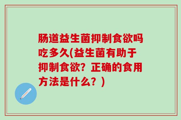 肠道益生菌抑制食欲吗吃多久(益生菌有助于抑制食欲？正确的食用方法是什么？)
