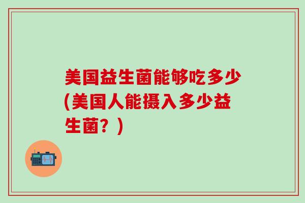 美国益生菌能够吃多少(美国人能摄入多少益生菌？)