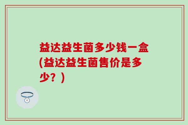 益达益生菌多少钱一盒(益达益生菌售价是多少？)