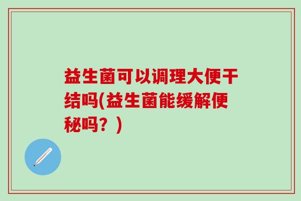 益生菌可以调理大便干结吗(益生菌能缓解便秘吗？)