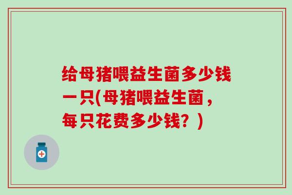 给母猪喂益生菌多少钱一只(母猪喂益生菌，每只花费多少钱？)
