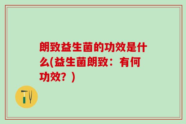 朗致益生菌的功效是什么(益生菌朗致：有何功效？)