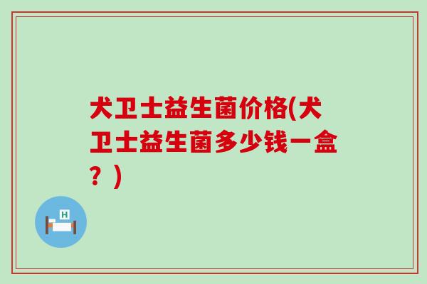 犬卫士益生菌价格(犬卫士益生菌多少钱一盒？)