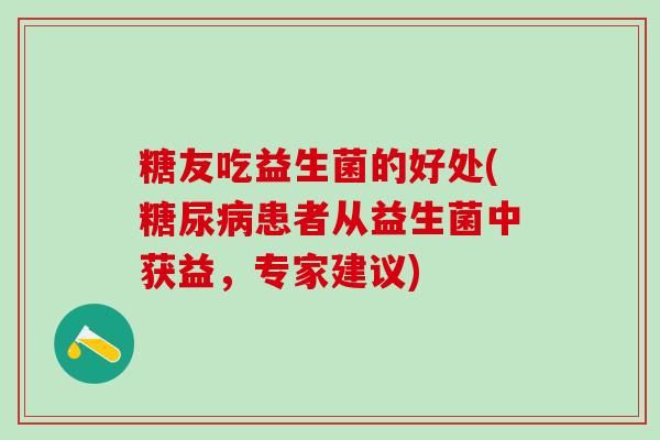 糖友吃益生菌的好处(患者从益生菌中获益,专家建议) 糖友吃益生菌的好处(患者从益生菌中获益,专家建议)