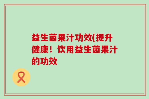 益生菌果汁功效(提升健康！饮用益生菌果汁的功效