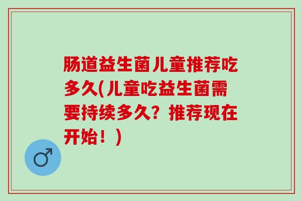 肠道益生菌儿童推荐吃多久(儿童吃益生菌需要持续多久？推荐现在开始！)