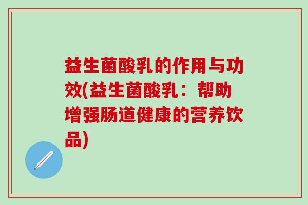 益生菌酸乳的作用与功效(益生菌酸乳：帮助增强肠道健康的营养饮品)
