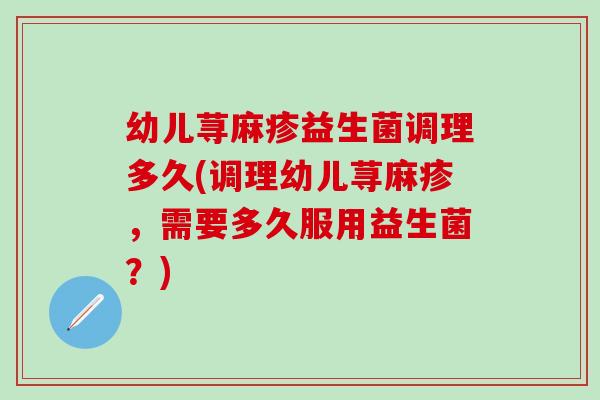幼儿荨麻疹益生菌调理多久(调理幼儿荨麻疹，需要多久服用益生菌？)