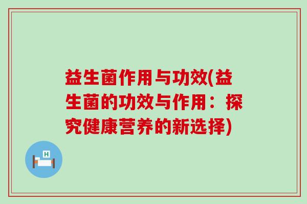 益生菌作用与功效(益生菌的功效与作用：探究健康营养的新选择)