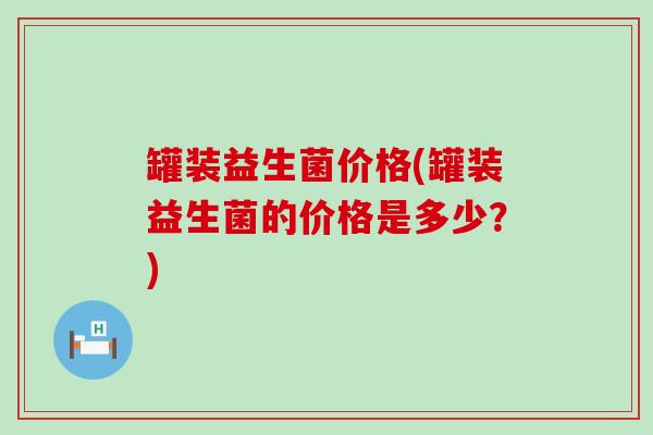 罐装益生菌价格(罐装益生菌的价格是多少？)
