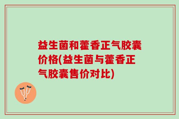 益生菌和藿香正气胶囊价格(益生菌与藿香正气胶囊售价对比)