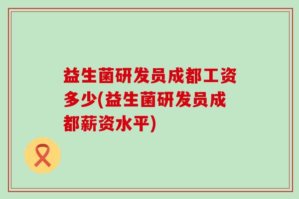 益生菌研发员成都工资多少(益生菌研发员成都薪资水平)