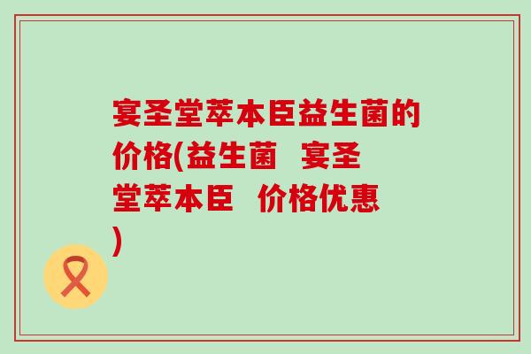 宴圣堂萃本臣益生菌的价格(益生菌  宴圣堂萃本臣  价格优惠)