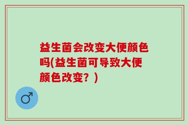 益生菌会改变大便颜色吗(益生菌可导致大便颜色改变？)