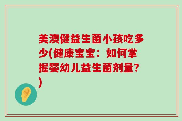 美澳健益生菌小孩吃多少(健康宝宝：如何掌握婴幼儿益生菌剂量？)