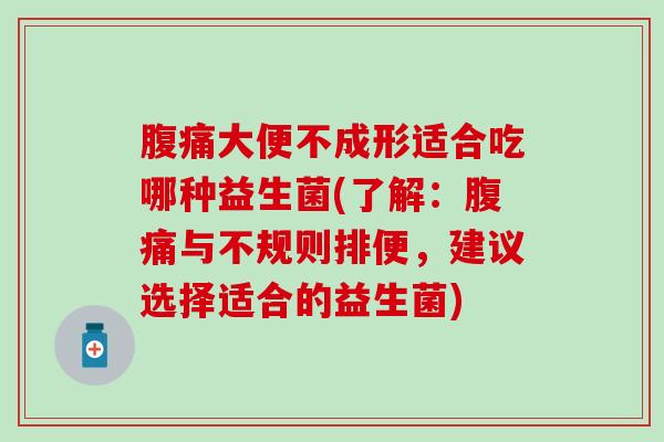 大便不成形适合吃哪种益生菌(了解:与不规则排便,建议选择适合的益生菌) 大便不成形适合吃哪种益生菌(了解:与不规则排便,建议选择适合的益生菌)